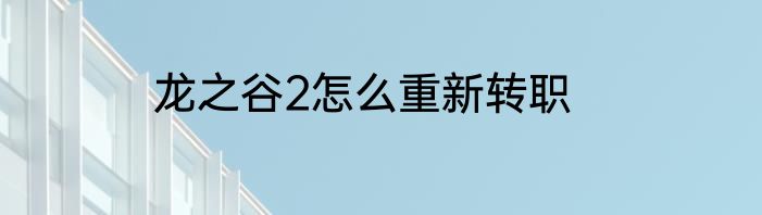 龙之谷2怎么重新转职