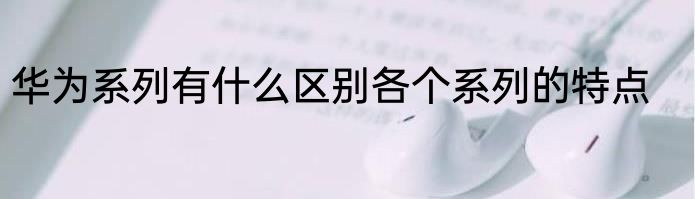 华为系列有什么区别各个系列的特点