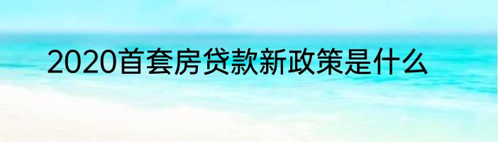 2020首套房贷款新政策是什么