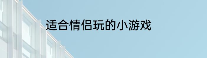 适合情侣玩的小游戏