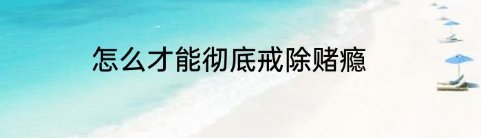 怎么才能彻底戒除赌瘾