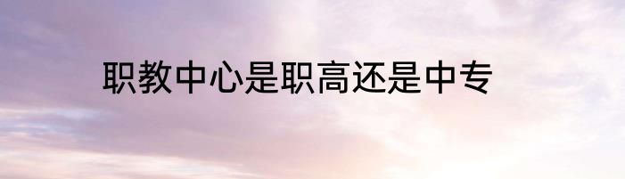 职教中心是职高还是中专