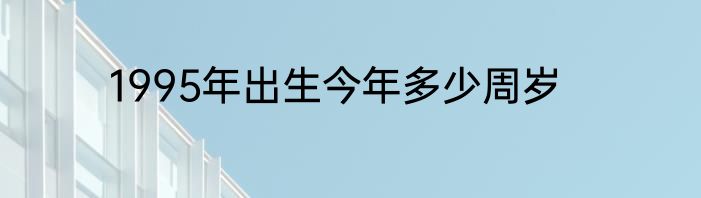 1995年出生今年多少周岁