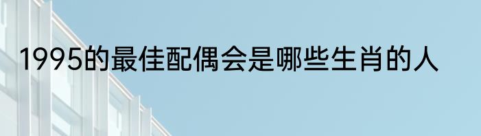 1995的最佳配偶会是哪些生肖的人