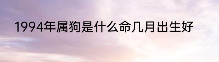 1994年属狗是什么命几月出生好
