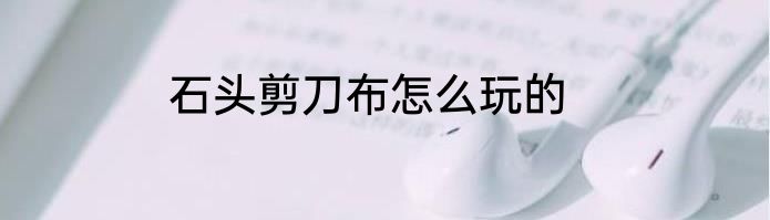 石头剪刀布怎么玩的