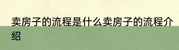 卖房子的流程是什么卖房子的流程介绍