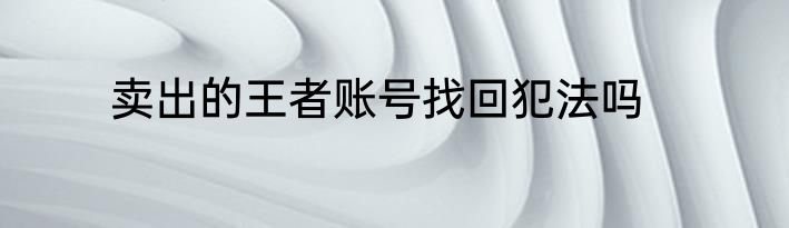 卖出的王者账号找回犯法吗