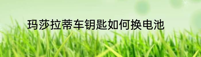 玛莎拉蒂车钥匙如何换电池