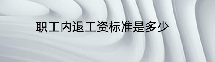 职工内退工资标准是多少