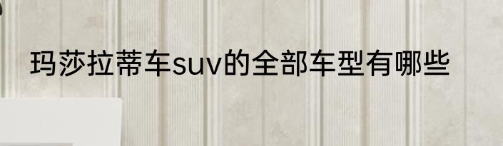 玛莎拉蒂车suv的全部车型有哪些