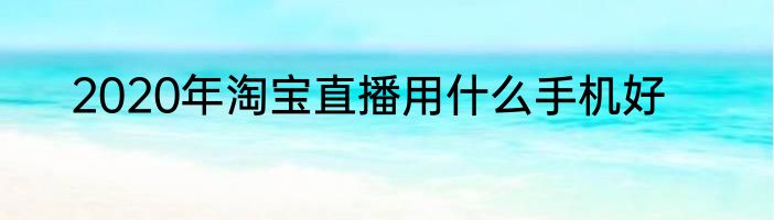 2020年淘宝直播用什么手机好
