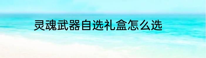 灵魂武器自选礼盒怎么选
