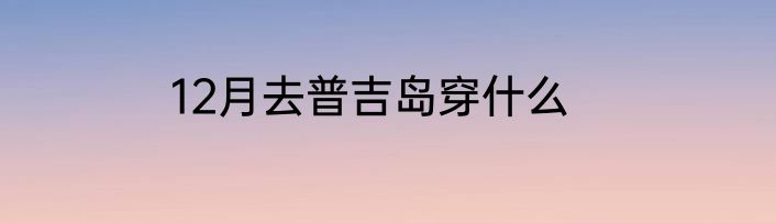 12月去普吉岛穿什么