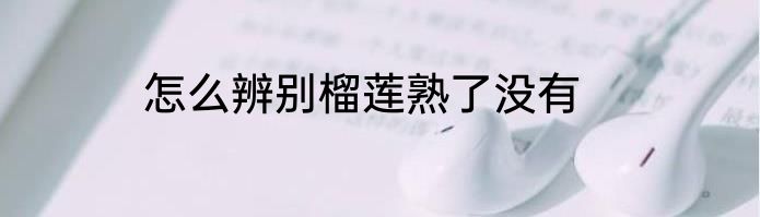 怎么辨别榴莲熟了没有