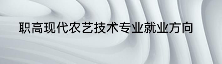 职高现代农艺技术专业就业方向