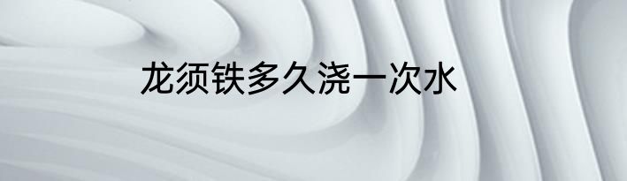 龙须铁多久浇一次水