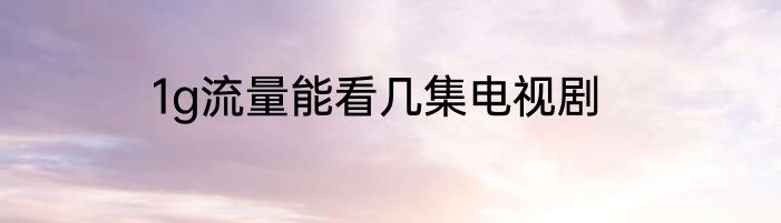 1g流量能看几集电视剧