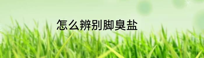 怎么辨别脚臭盐