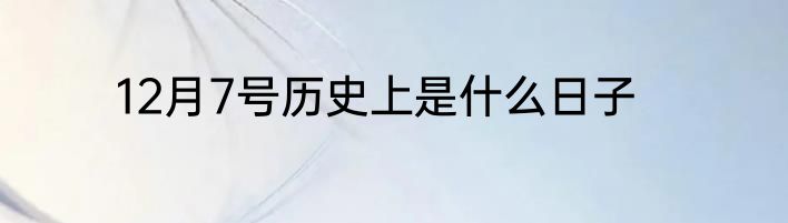 12月7号历史上是什么日子