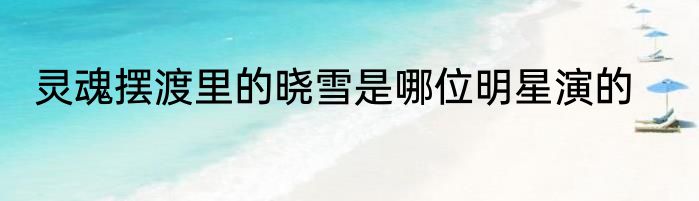 灵魂摆渡里的晓雪是哪位明星演的