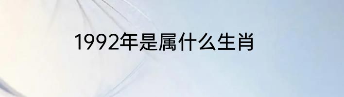 1992年是属什么生肖