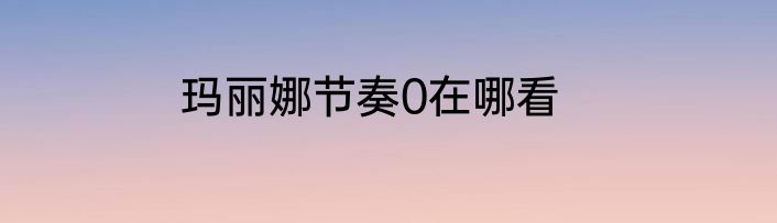 玛丽娜节奏0在哪看