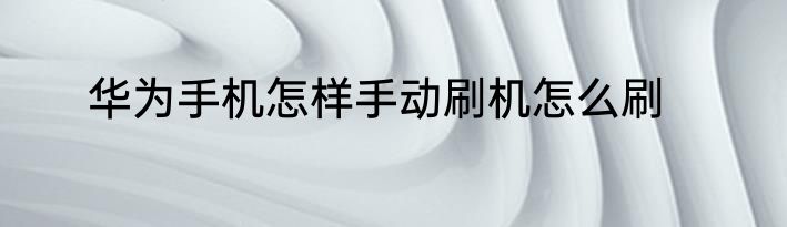 华为手机怎样手动刷机怎么刷