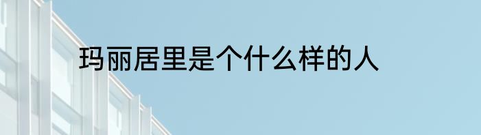 玛丽居里是个什么样的人