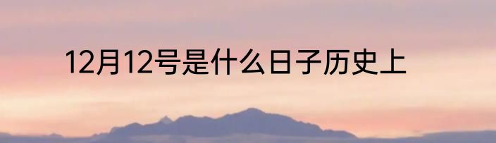 12月12号是什么日子历史上