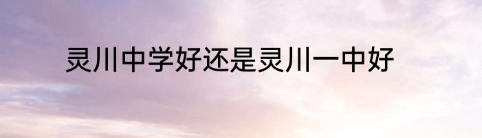 灵川中学好还是灵川一中好