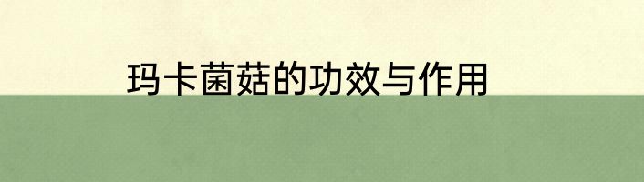 玛卡菌菇的功效与作用
