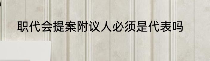 职代会提案附议人必须是代表吗