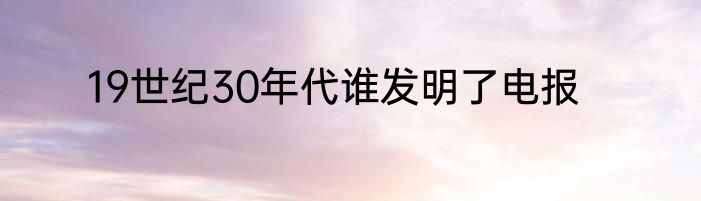 19世纪30年代谁发明了电报