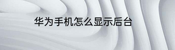 华为手机怎么显示后台