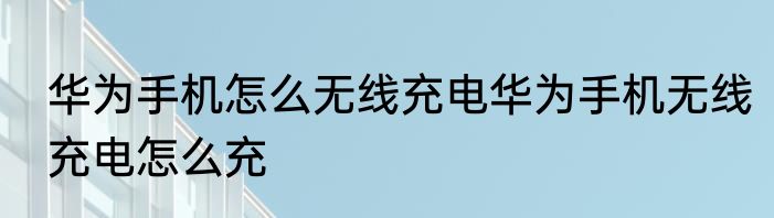 华为手机怎么无线充电华为手机无线充电怎么充