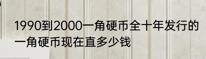 1990到2000一角硬币全十年发行的一角硬币现在直多少钱