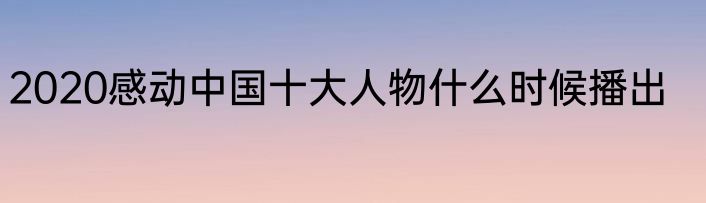 2020感动中国十大人物什么时候播出
