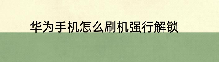 华为手机怎么刷机强行解锁