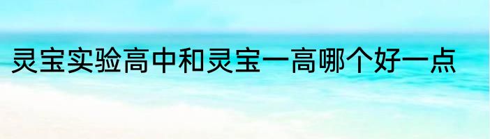 灵宝实验高中和灵宝一高哪个好一点