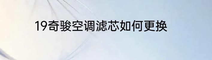 19奇骏空调滤芯如何更换