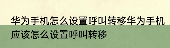 华为手机怎么设置呼叫转移华为手机应该怎么设置呼叫转移