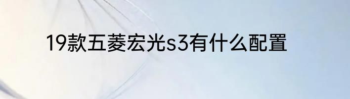 19款五菱宏光s3有什么配置