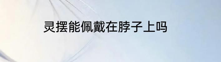 灵摆能佩戴在脖子上吗