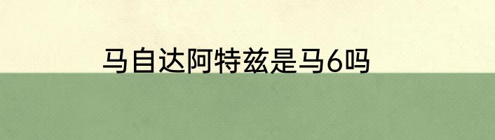 马自达阿特兹是马6吗