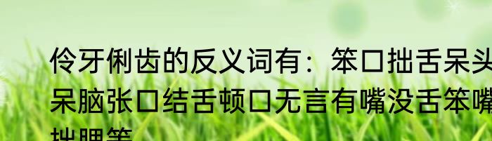 伶牙俐齿的反义词有：笨口拙舌呆头呆脑张口结舌顿口无言有嘴没舌笨嘴拙腮等