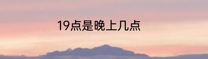 19点是晚上几点