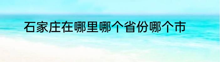 石家庄在哪里哪个省份哪个市