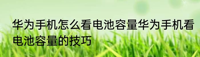 华为手机怎么看电池容量华为手机看电池容量的技巧