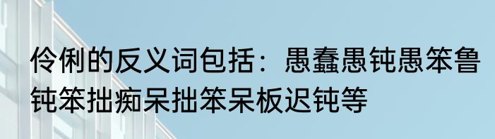 伶俐的反义词包括：愚蠢愚钝愚笨鲁钝笨拙痴呆拙笨呆板迟钝等